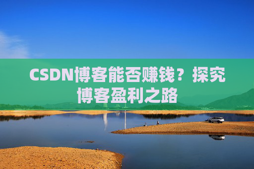 CSDN博客能否赚钱？探究博客盈利之路