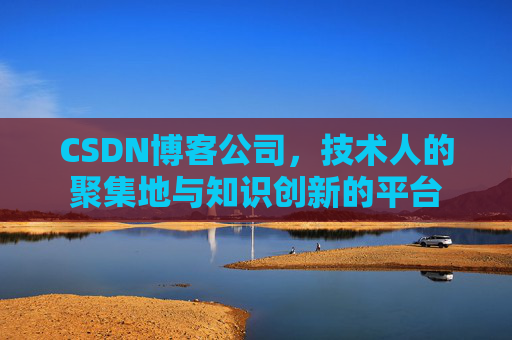 CSDN博客公司，技术人的聚集地与知识创新的平台