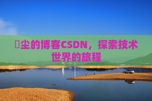 玦尘的博客CSDN，探索技术世界的旅程