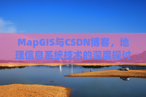 MapGIS与CSDN博客,地理信息系统技术的深度探讨